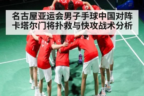 名古屋亚运会男子手球中国对阵卡塔尔门将扑救与快攻战术分析