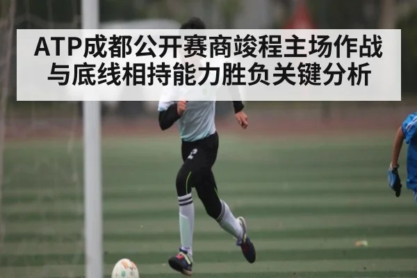ATP成都公开赛商竣程主场作战与底线相持能力胜负关键分析