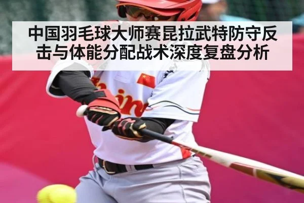 中国羽毛球大师赛昆拉武特防守反击与体能分配战术深度复盘分析