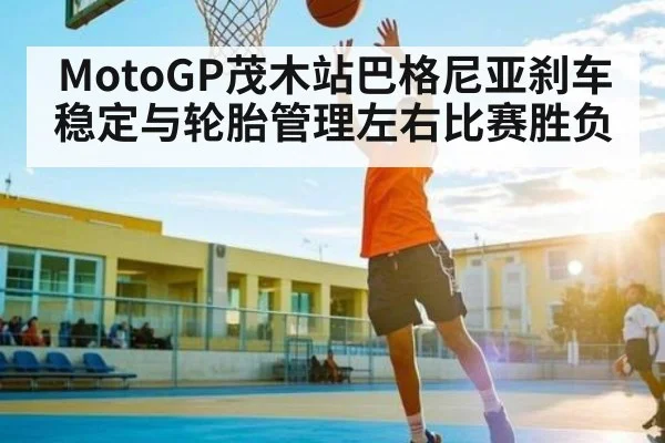 MotoGP茂木站巴格尼亚刹车稳定与轮胎管理左右比赛胜负