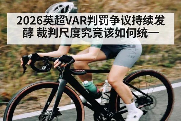2026英超VAR判罚争议持续发酵 裁判尺度究竟该如何统一
