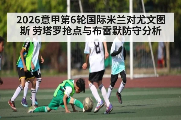 2026意甲第6轮国际米兰对尤文图斯 劳塔罗抢点与布雷默防守分析