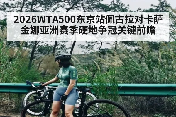 2026WTA500东京站佩古拉对卡萨金娜亚洲赛季硬地争冠关键前瞻
